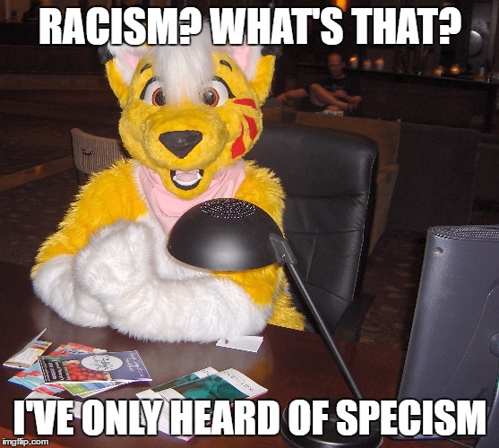 world's most interesting FURRY | RACISM? WHAT'S THAT? I'VE ONLY HEARD OF SPECISM | image tagged in world's most interesting furry | made w/ Imgflip meme maker