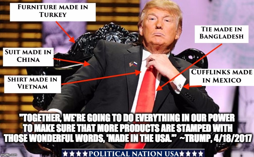 "TOGETHER, WE'RE GOING TO DO EVERYTHING IN OUR POWER TO MAKE SURE THAT MORE PRODUCTS ARE STAMPED WITH THOSE WONDERFUL WORDS, 'MADE IN THE USA.’” 
~TRUMP, 4/18/2017 | image tagged in nevertrump,never trump,nevertrump meme,dumptrump,dump trump | made w/ Imgflip meme maker