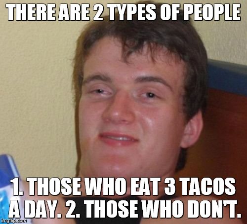 10 Guy Meme | THERE ARE 2 TYPES OF PEOPLE 1. THOSE WHO EAT 3 TACOS A DAY. 2. THOSE WHO DON'T. | image tagged in memes,10 guy | made w/ Imgflip meme maker