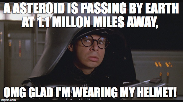 Spaceballs Dark Helmet |  A ASTEROID IS PASSING BY EARTH AT 1.1 MILLON MILES AWAY, OMG GLAD I'M WEARING MY HELMET! | image tagged in spaceballs dark helmet | made w/ Imgflip meme maker