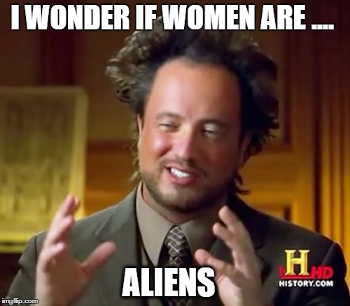 Ancient Aliens | I WONDER IF WOMEN ARE .... ALIENS | image tagged in memes,ancient aliens | made w/ Imgflip meme maker