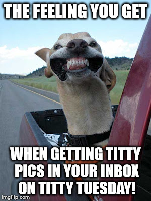 That feeling when | THE FEELING YOU GET; WHEN GETTING TITTY PICS IN YOUR INBOX ON TITTY TUESDAY! | image tagged in that feeling when | made w/ Imgflip meme maker