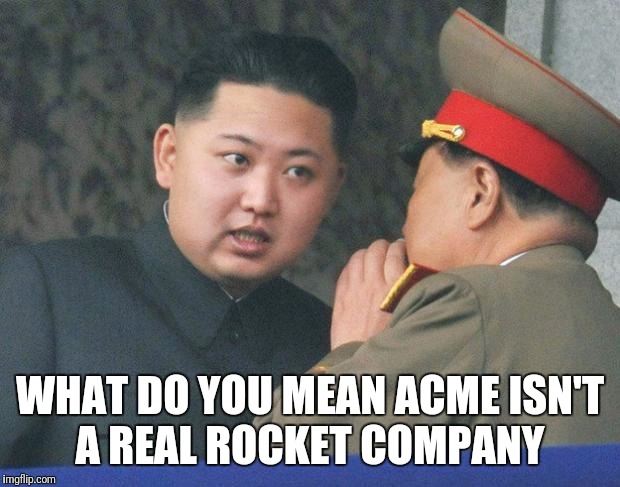 The Launch Will Be Similar To A Wile E. Coyote Plan. | WHAT DO YOU MEAN ACME ISN'T A REAL ROCKET COMPANY | image tagged in hungry kim jong un,funny,memes,acme,north korea | made w/ Imgflip meme maker