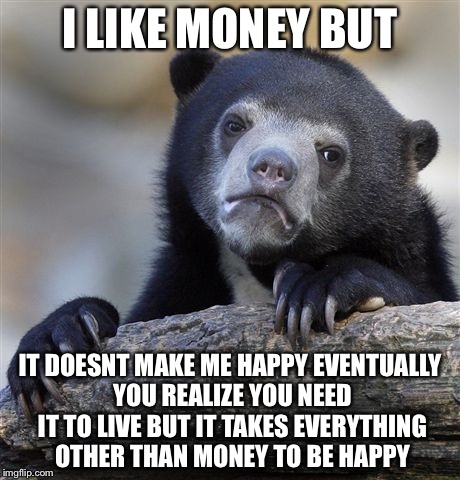 Confession Bear Meme | I LIKE MONEY BUT IT DOESNT MAKE ME HAPPY EVENTUALLY YOU REALIZE YOU NEED IT TO LIVE BUT IT TAKES EVERYTHING OTHER THAN MONEY TO BE HAPPY | image tagged in memes,confession bear | made w/ Imgflip meme maker
