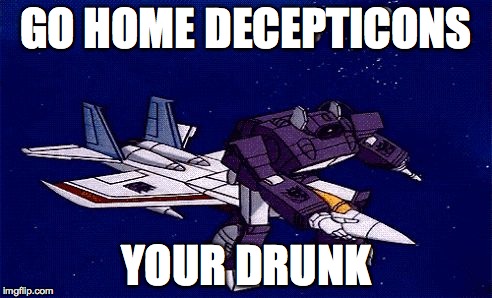Transformers gone wrong | GO HOME DECEPTICONS; YOUR DRUNK | image tagged in transformers gone wrong | made w/ Imgflip meme maker