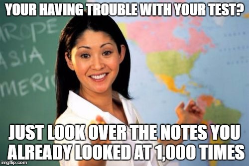 Unhelpful High School Teacher | YOUR HAVING TROUBLE WITH YOUR TEST? JUST LOOK OVER THE NOTES YOU ALREADY LOOKED AT 1,000 TIMES | image tagged in memes,unhelpful high school teacher | made w/ Imgflip meme maker