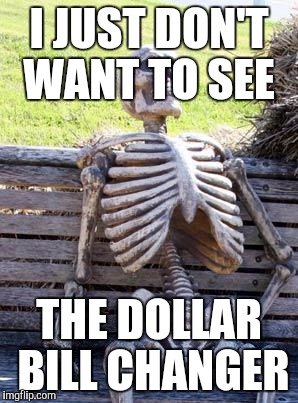 Waiting Skeleton Meme | I JUST DON'T WANT TO SEE THE DOLLAR BILL CHANGER | image tagged in memes,waiting skeleton | made w/ Imgflip meme maker