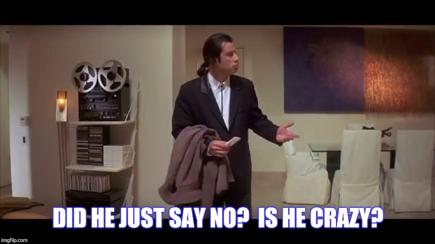 DID HE JUST SAY NO?  IS HE CRAZY? | made w/ Imgflip meme maker