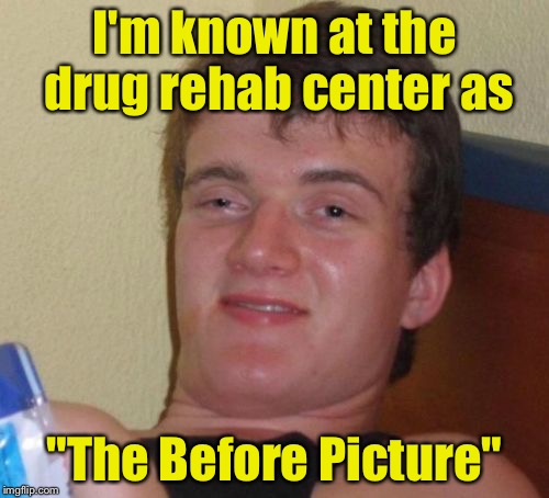 10 Guy Meme | I'm known at the drug rehab center as; "The Before Picture" | image tagged in memes,10 guy | made w/ Imgflip meme maker