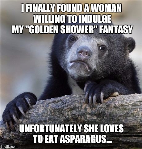 Imma just leave this one right here lol | I FINALLY FOUND A WOMAN WILLING TO INDULGE MY "GOLDEN SHOWER" FANTASY; UNFORTUNATELY SHE LOVES TO EAT ASPARAGUS... | image tagged in memes,confession bear,golden showers,asparagus | made w/ Imgflip meme maker