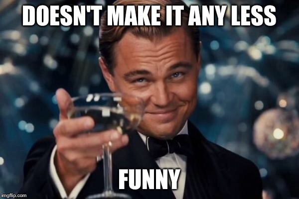 Leonardo Dicaprio Cheers Meme | DOESN'T MAKE IT ANY LESS FUNNY | image tagged in memes,leonardo dicaprio cheers | made w/ Imgflip meme maker