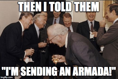 Laughing Men In Suits Meme | THEN I TOLD THEM; "I'M SENDING AN ARMADA!" | image tagged in memes,laughing men in suits | made w/ Imgflip meme maker