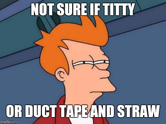 Futurama Fry Meme | NOT SURE IF TITTY OR DUCT TAPE AND STRAW | image tagged in memes,futurama fry | made w/ Imgflip meme maker