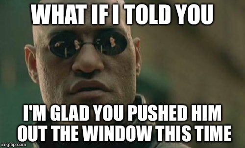 Matrix Morpheus Meme | WHAT IF I TOLD YOU I'M GLAD YOU PUSHED HIM OUT THE WINDOW THIS TIME | image tagged in memes,matrix morpheus | made w/ Imgflip meme maker