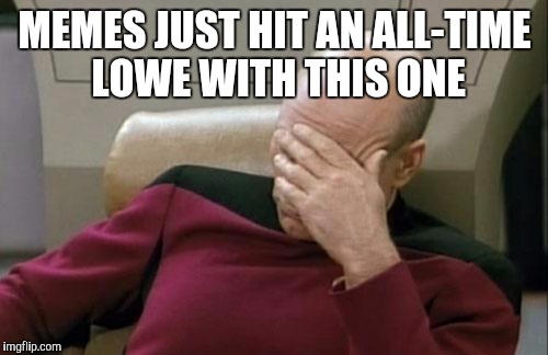 Captain Picard Facepalm Meme | MEMES JUST HIT AN ALL-TIME LOWE WITH THIS ONE | image tagged in memes,captain picard facepalm | made w/ Imgflip meme maker