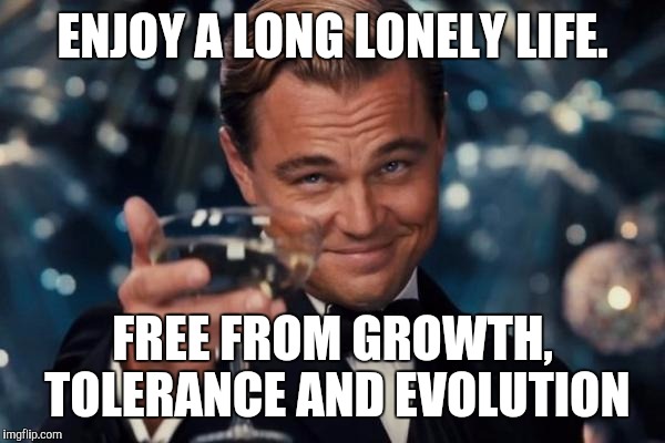 Leonardo Dicaprio Cheers Meme | ENJOY A LONG LONELY LIFE. FREE FROM GROWTH, TOLERANCE AND EVOLUTION | image tagged in memes,leonardo dicaprio cheers | made w/ Imgflip meme maker