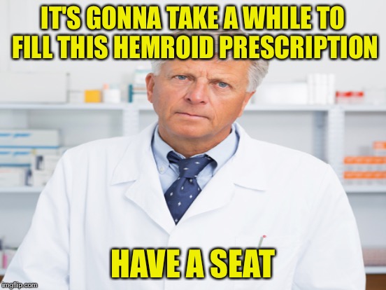 Insensitive Pharmacist  | IT'S GONNA TAKE A WHILE TO FILL THIS HEMROID PRESCRIPTION; HAVE A SEAT | image tagged in memes | made w/ Imgflip meme maker