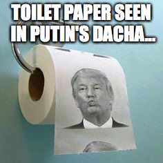 Trump Toilet Paper | TOILET PAPER SEEN IN PUTIN'S DACHA... | image tagged in trump toilet paper | made w/ Imgflip meme maker