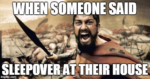 Sparta Leonidas Meme | WHEN SOMEONE SAID; SLEEPOVER AT THEIR HOUSE | image tagged in memes,sparta leonidas | made w/ Imgflip meme maker