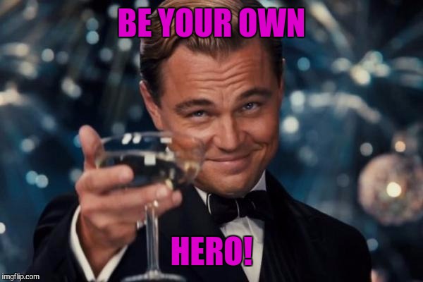 Leonardo Dicaprio Cheers Meme | BE YOUR OWN HERO! | image tagged in memes,leonardo dicaprio cheers | made w/ Imgflip meme maker