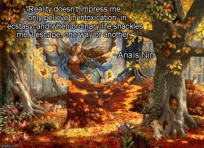 Fairy Realm | "Reality doesn't impress me. I only believe in intoxication, in ecstasy, and when ordinary life shackles me, I escape, one way or another.”; ~Anaïs Nin | image tagged in anais nin,intoxication,ecstasy,fantasy,reality,escape | made w/ Imgflip meme maker