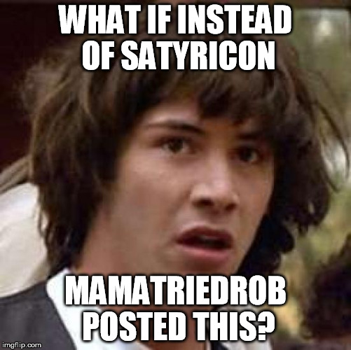 Conspiracy Keanu Meme | WHAT IF INSTEAD OF SATYRICON MAMATRIEDROB POSTED THIS? | image tagged in memes,conspiracy keanu | made w/ Imgflip meme maker