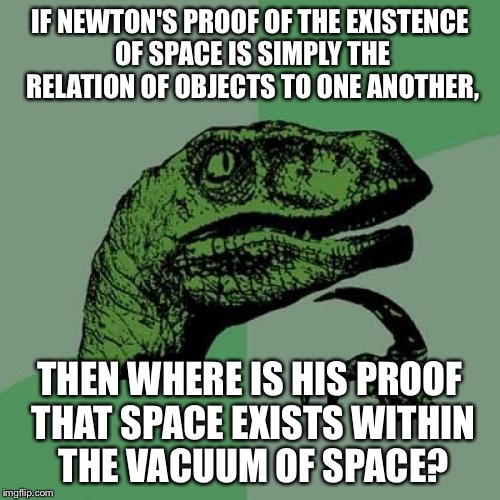 Philosoraptor actually philosophizing.  |  IF NEWTON'S PROOF OF THE EXISTENCE OF SPACE IS SIMPLY THE RELATION OF OBJECTS TO ONE ANOTHER, THEN WHERE IS HIS PROOF THAT SPACE EXISTS WITHIN THE VACUUM OF SPACE? | image tagged in memes,philosoraptor,sir isaac newton,funny | made w/ Imgflip meme maker