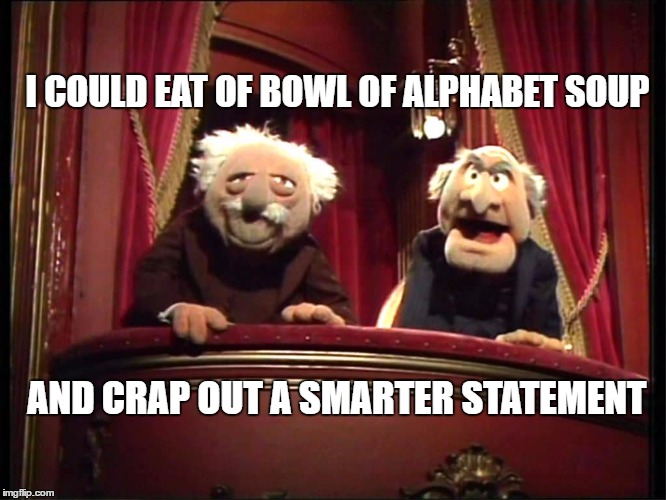 Statler and Waldorf |  I COULD EAT OF BOWL OF ALPHABET SOUP; AND CRAP OUT A SMARTER STATEMENT | image tagged in statler and waldorf | made w/ Imgflip meme maker