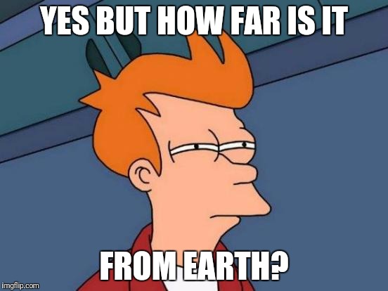 Futurama Fry Meme | YES BUT HOW FAR IS IT FROM EARTH? | image tagged in memes,futurama fry | made w/ Imgflip meme maker