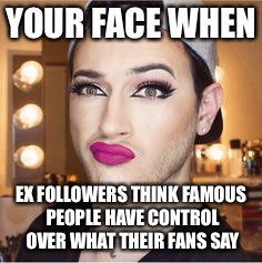 YOUR FACE WHEN; EX FOLLOWERS THINK FAMOUS PEOPLE HAVE CONTROL OVER WHAT THEIR FANS SAY | image tagged in youfacewhen | made w/ Imgflip meme maker