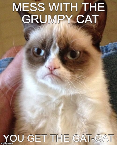 Grumpy Cat Meme | MESS WITH THE GRUMPY CAT; YOU GET THE GAT-GAT | image tagged in memes,grumpy cat | made w/ Imgflip meme maker