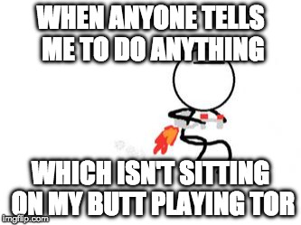 Jetpack Bug | WHEN ANYONE TELLS ME TO DO ANYTHING; WHICH ISN'T SITTING ON MY BUTT PLAYING TOR | image tagged in jetpack,memes,buggylememe,chores | made w/ Imgflip meme maker