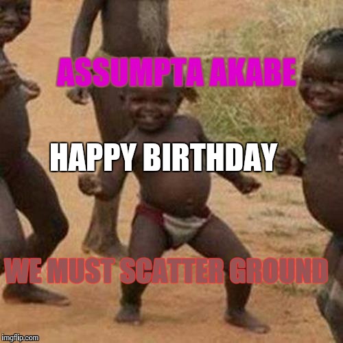 Third World Success Kid Meme | ASSUMPTA AKABE; HAPPY BIRTHDAY; WE MUST SCATTER GROUND | image tagged in memes,third world success kid | made w/ Imgflip meme maker