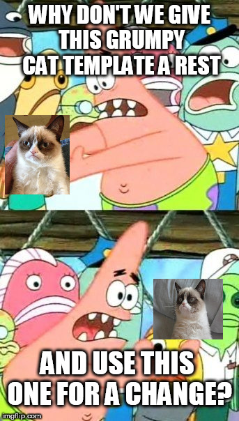 Put It Somewhere Else Patrick | WHY DON'T WE GIVE THIS GRUMPY CAT TEMPLATE A REST; AND USE THIS ONE FOR A CHANGE? | image tagged in memes,put it somewhere else patrick | made w/ Imgflip meme maker