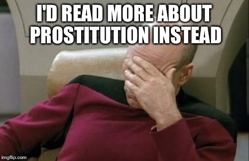 Captain Picard Facepalm Meme | I'D READ MORE ABOUT PROSTITUTION INSTEAD | image tagged in memes,captain picard facepalm | made w/ Imgflip meme maker