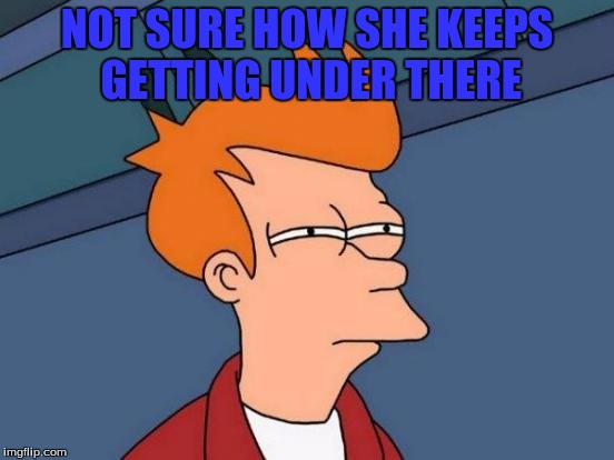 Futurama Fry Meme | NOT SURE HOW SHE KEEPS GETTING UNDER THERE | image tagged in memes,futurama fry | made w/ Imgflip meme maker