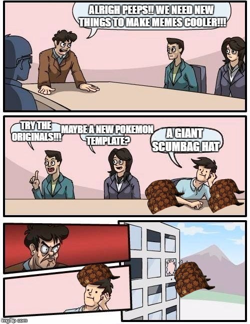 YOU SCUMBAG!!! | ALRIGH PEEPS!! WE NEED NEW THINGS TO MAKE MEMES COOLER!!! TRY THE ORIGINALS!!! MAYBE A NEW POKEMON TEMPLATE? A GIANT SCUMBAG HAT | image tagged in memes,boardroom meeting suggestion,scumbag | made w/ Imgflip meme maker