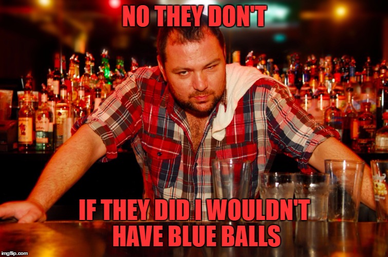 annoyed bartender | NO THEY DON'T IF THEY DID I WOULDN'T HAVE BLUE BALLS | image tagged in annoyed bartender | made w/ Imgflip meme maker
