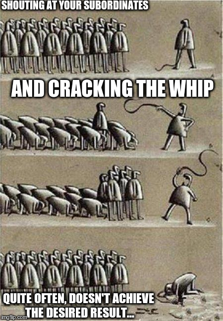 United we stand | SHOUTING AT YOUR SUBORDINATES; AND CRACKING THE WHIP; QUITE OFTEN, DOESN'T ACHIEVE THE DESIRED RESULT... | image tagged in united we stand | made w/ Imgflip meme maker