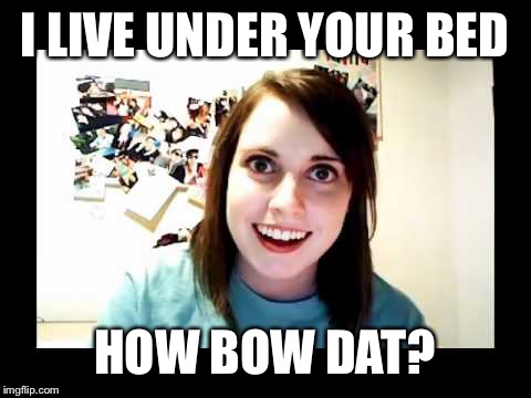 I LIVE UNDER YOUR BED HOW BOW DAT? | made w/ Imgflip meme maker