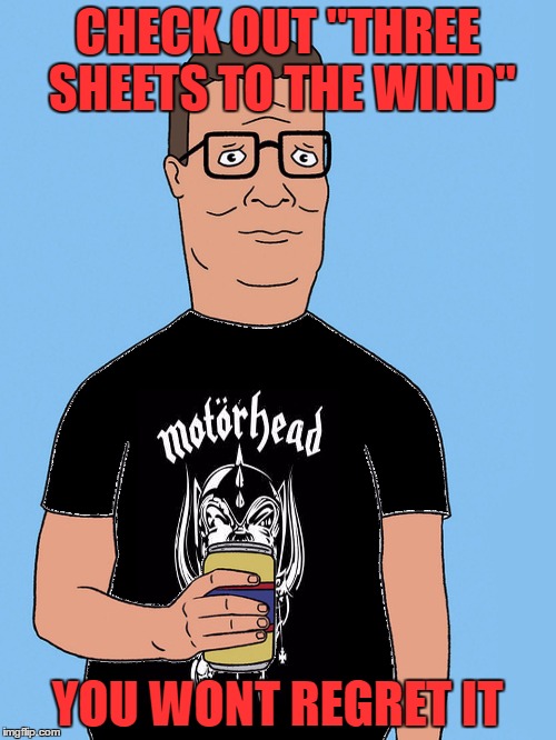 hank hill motorhead | CHECK OUT "THREE SHEETS TO THE WIND" YOU WONT REGRET IT | image tagged in hank hill motorhead | made w/ Imgflip meme maker