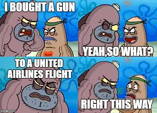 Welcome to the Salty Spitoon | I BOUGHT A GUN; YEAH,SO WHAT? TO A UNITED AIRLINES FLIGHT; RIGHT THIS WAY | image tagged in welcome to the salty spitoon | made w/ Imgflip meme maker