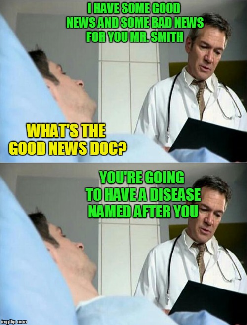 Paging Dr. Goodnews | I HAVE SOME GOOD NEWS AND SOME BAD NEWS FOR YOU MR. SMITH; WHAT'S THE GOOD NEWS DOC? YOU'RE GOING TO HAVE A DISEASE NAMED AFTER YOU | image tagged in doctor,doctor goodnews,good news bad news,doctor pun | made w/ Imgflip meme maker