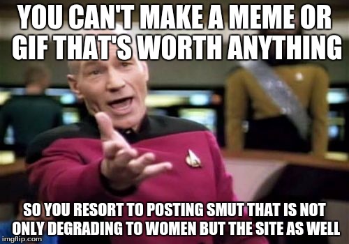 Picard Wtf | YOU CAN'T MAKE A MEME OR GIF THAT'S WORTH ANYTHING; SO YOU RESORT TO POSTING SMUT THAT IS NOT ONLY DEGRADING TO WOMEN BUT THE SITE AS WELL | image tagged in memes,picard wtf | made w/ Imgflip meme maker