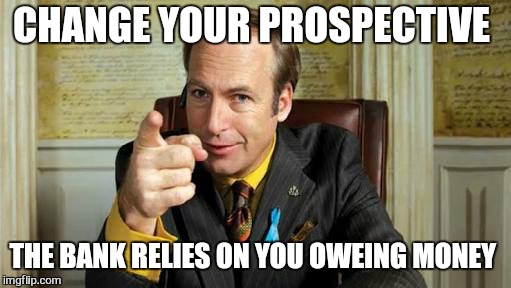 jim | CHANGE YOUR PROSPECTIVE THE BANK RELIES ON YOU OWEING MONEY | image tagged in jim | made w/ Imgflip meme maker