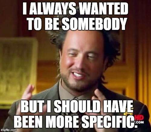 Ancient Aliens Meme | I ALWAYS WANTED TO BE SOMEBODY; BUT I SHOULD HAVE BEEN MORE SPECIFIC. | image tagged in memes,ancient aliens | made w/ Imgflip meme maker