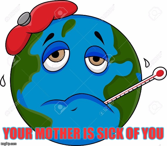 I'm Sick of You Kids |  YOUR MOTHER IS SICK OF YOU | image tagged in earth day,environment,funny not funny,happy earth day,forever resentful mother,i'm sick of this shit | made w/ Imgflip meme maker