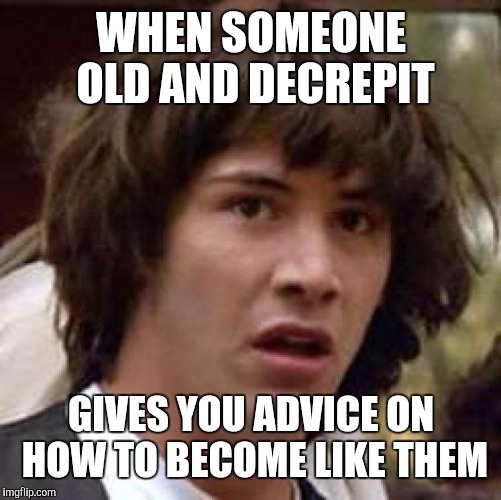 Conspiracy Keanu Meme | WHEN SOMEONE OLD AND DECREPIT GIVES YOU ADVICE ON HOW TO BECOME LIKE THEM | image tagged in memes,conspiracy keanu | made w/ Imgflip meme maker