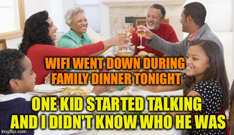 Thanksgiving dinner  | WIFI WENT DOWN DURING FAMILY DINNER TONIGHT; ONE KID STARTED TALKING AND I DIDN'T KNOW WHO HE WAS | image tagged in thanksgiving dinner | made w/ Imgflip meme maker