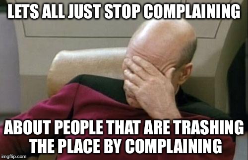 Captain Picard Facepalm Meme | LETS ALL JUST STOP COMPLAINING ABOUT PEOPLE THAT ARE TRASHING THE PLACE BY COMPLAINING | image tagged in memes,captain picard facepalm | made w/ Imgflip meme maker